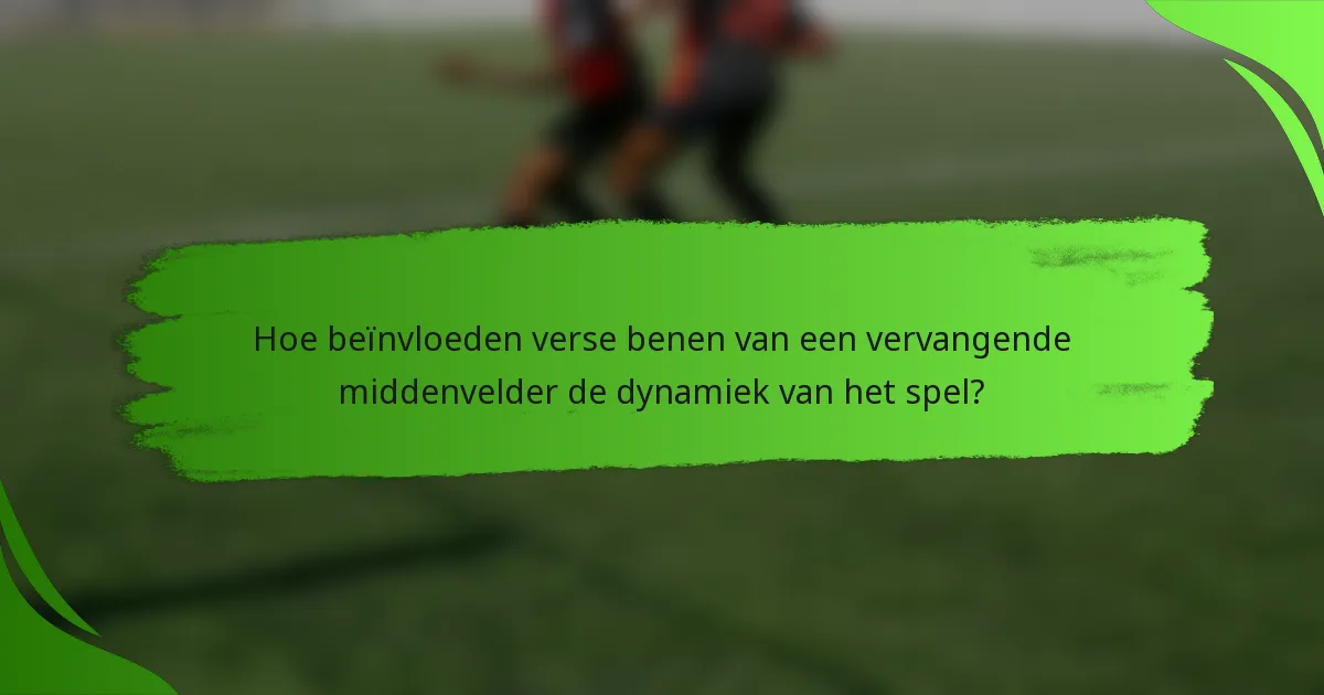 Hoe beïnvloeden verse benen van een vervangende middenvelder de dynamiek van het spel?