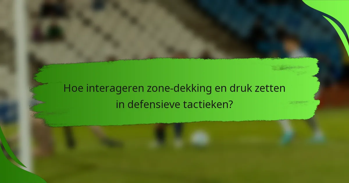 Hoe interageren zone-dekking en druk zetten in defensieve tactieken?