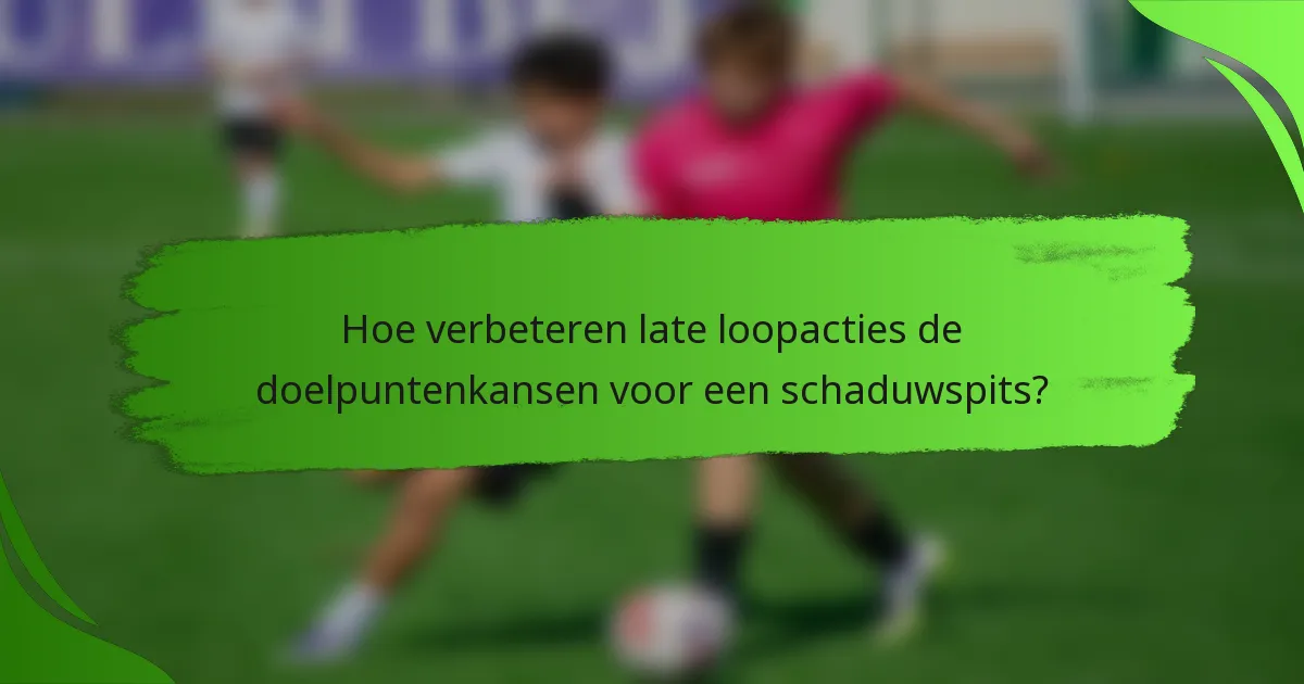 Hoe verbeteren late loopacties de doelpuntenkansen voor een schaduwspits?