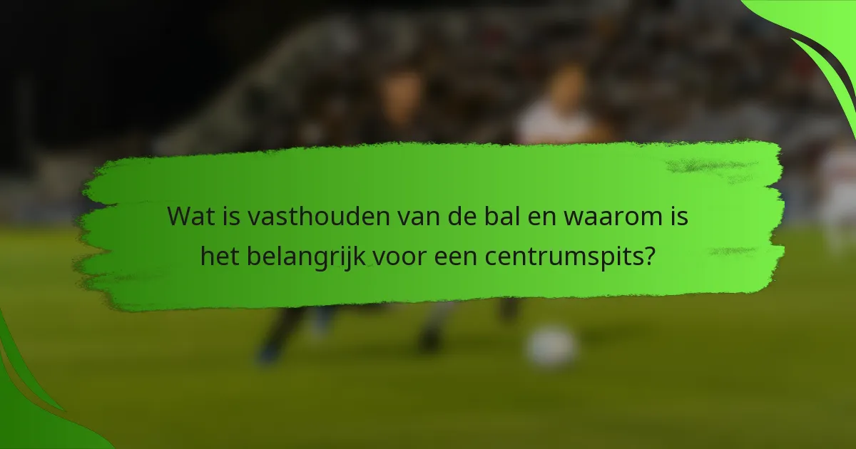 Wat is vasthouden van de bal en waarom is het belangrijk voor een centrumspits?