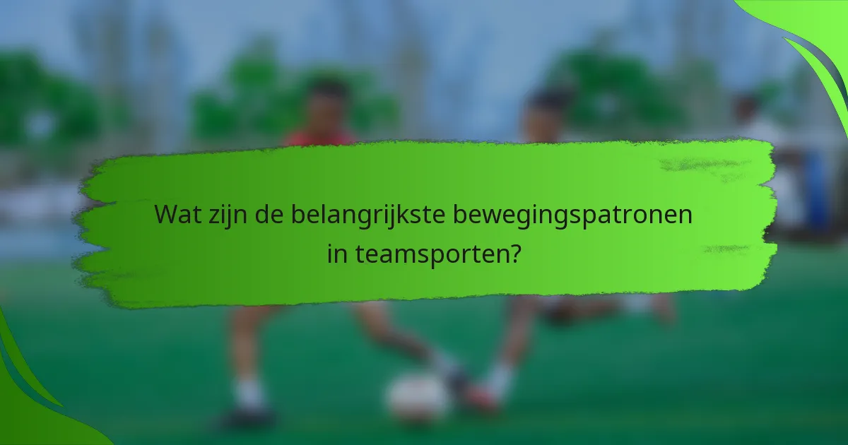 Wat zijn de belangrijkste bewegingspatronen in teamsporten?