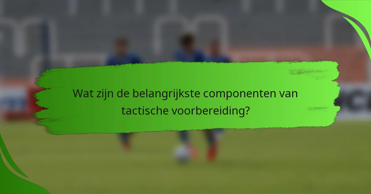 Wat zijn de belangrijkste componenten van tactische voorbereiding?