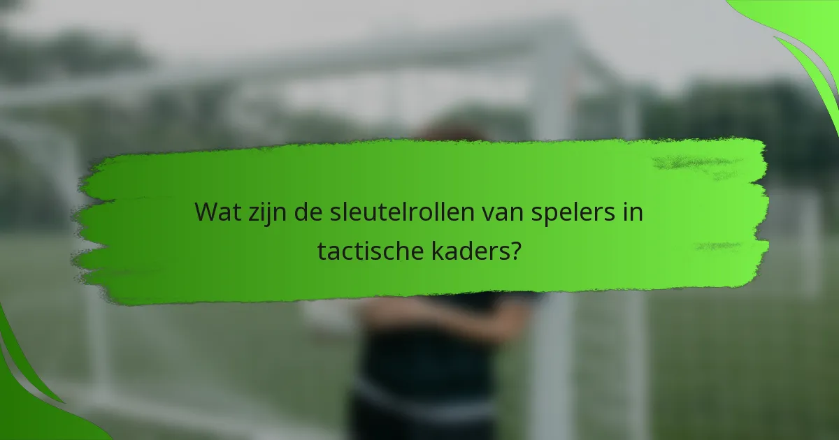 Wat zijn de sleutelrollen van spelers in tactische kaders?