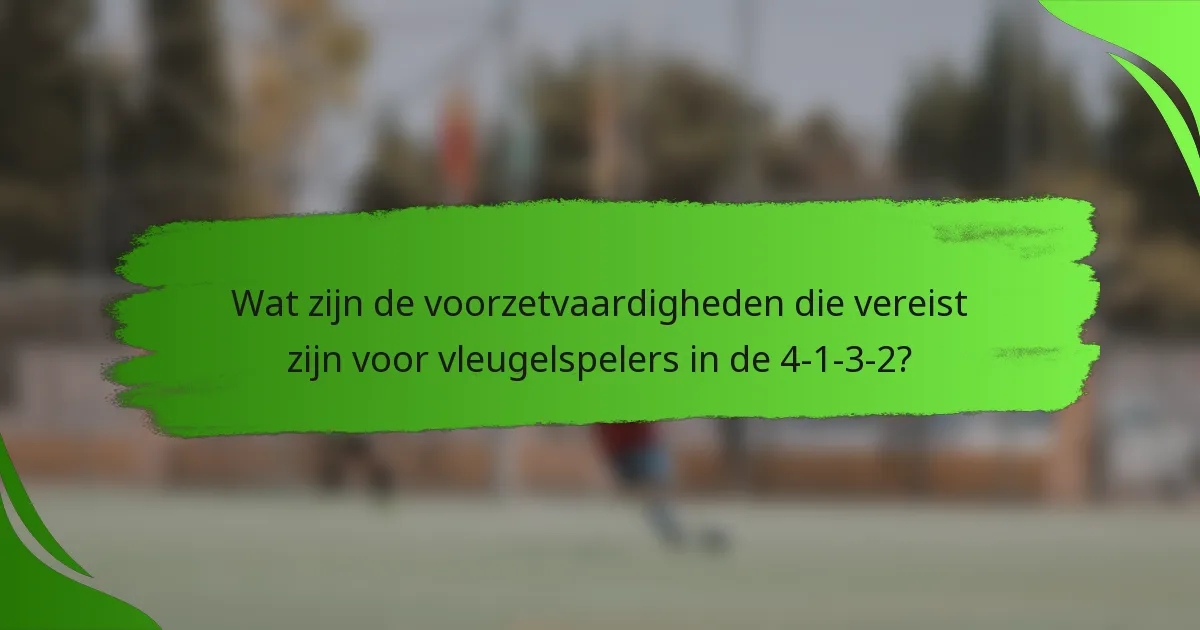 Wat zijn de voorzetvaardigheden die vereist zijn voor vleugelspelers in de 4-1-3-2?