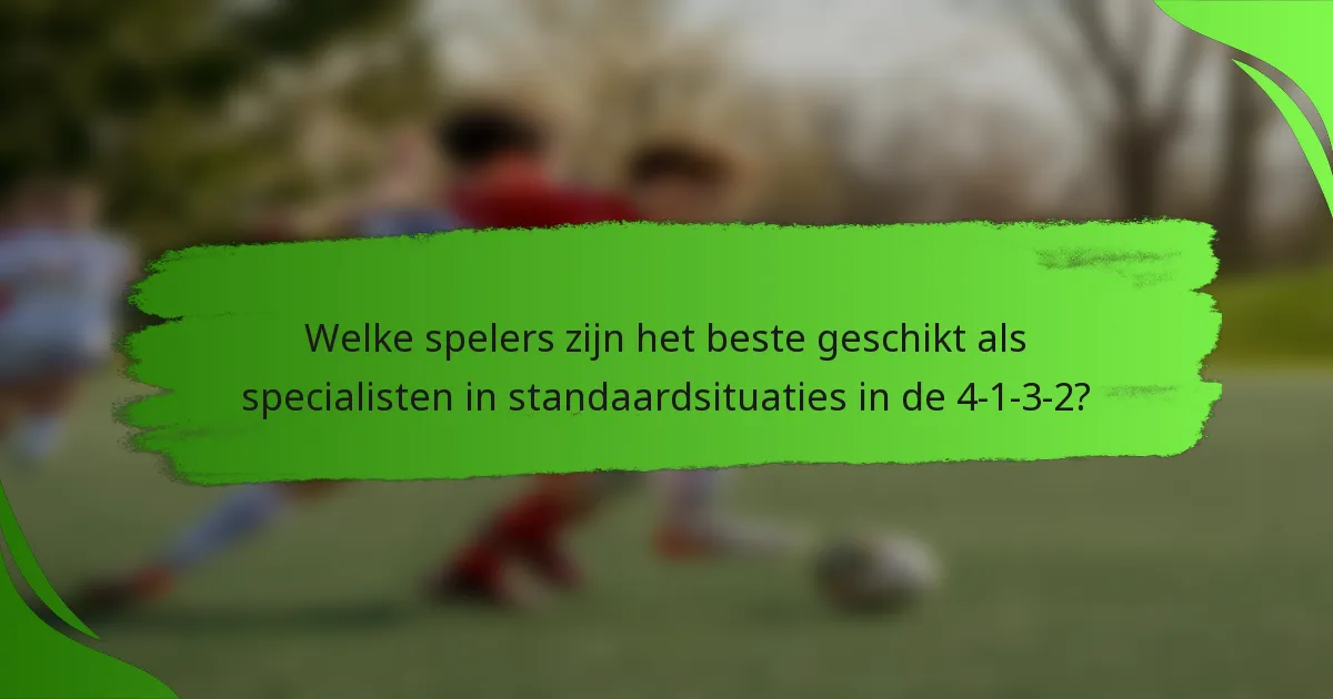 Welke spelers zijn het beste geschikt als specialisten in standaardsituaties in de 4-1-3-2?