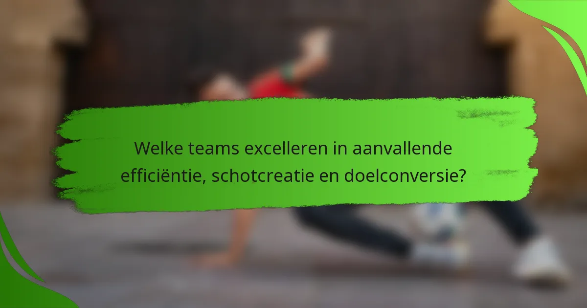 Welke teams excelleren in aanvallende efficiëntie, schotcreatie en doelconversie?